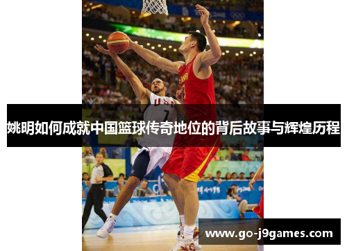 姚明如何成就中国篮球传奇地位的背后故事与辉煌历程