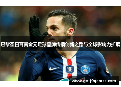 巴黎圣日耳曼金元足球品牌传播创新之路与全球影响力扩展 巴黎圣日耳曼金元足球品牌传播创新之路与全球影响力扩展