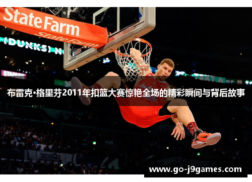 布雷克·格里芬2011年扣篮大赛惊艳全场的精彩瞬间与背后故事 布雷克·格里芬2011年扣篮大赛惊艳全场的精彩瞬间与背后故事