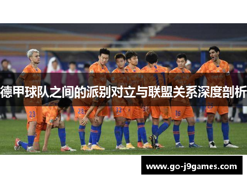 德甲球队之间的派别对立与联盟关系深度剖析 德甲球队之间的派别对立与联盟关系深度剖析