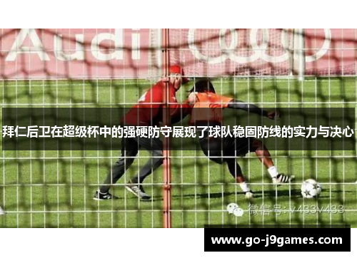 拜仁后卫在超级杯中的强硬防守展现了球队稳固防线的实力与决心 拜仁后卫在超级杯中的强硬防守展现了球队稳固防线的实力与决心