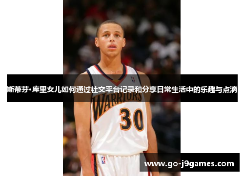 斯蒂芬·库里女儿如何通过社交平台记录和分享日常生活中的乐趣与点滴 斯蒂芬·库里女儿如何通过社交平台记录和分享日常生活中的乐趣与点滴