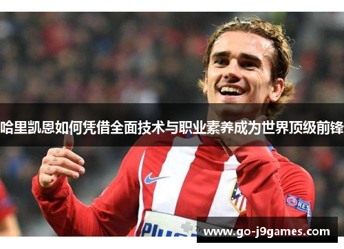 哈里凯恩如何凭借全面技术与职业素养成为世界顶级前锋 哈里凯恩如何凭借全面技术与职业素养成为世界顶级前锋