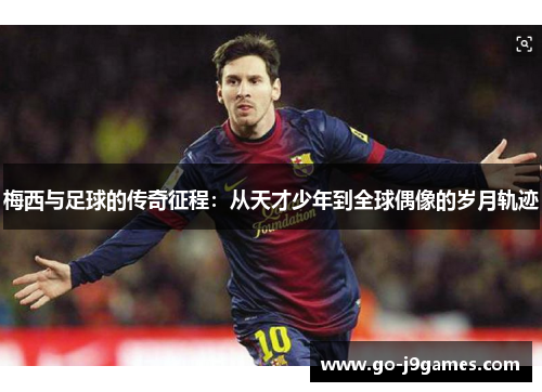 梅西与足球的传奇征程:从天才少年到全球偶像的岁月轨迹 梅西与足球的传奇征程:从天才少年到全球偶像的岁月轨迹
