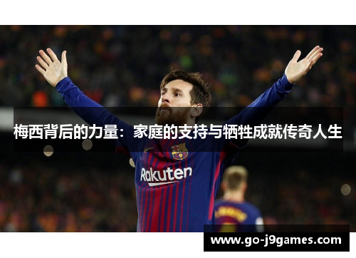 梅西背后的力量:家庭的支持与牺牲成就传奇人生 梅西背后的力量:家庭的支持与牺牲成就传奇人生