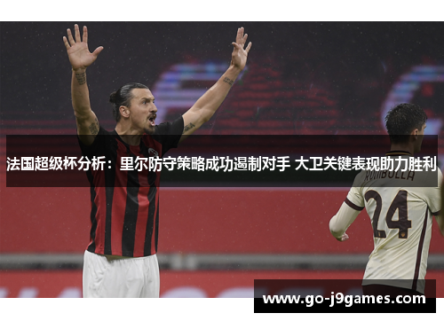 法国超级杯分析：里尔防守策略成功遏制对手 大卫关键表现助力胜利