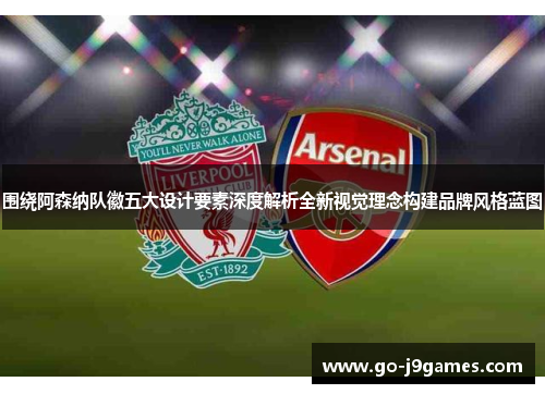 围绕阿森纳队徽五大设计要素深度解析全新视觉理念构建品牌风格蓝图 围绕阿森纳队徽五大设计要素深度解析全新视觉理念构建品牌风格蓝图