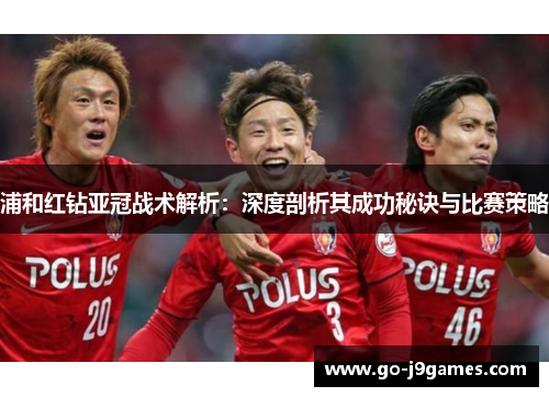 浦和红钻亚冠战术解析:深度剖析其成功秘诀与比赛策略 浦和红钻亚冠战术解析:深度剖析其成功秘诀与比赛策略