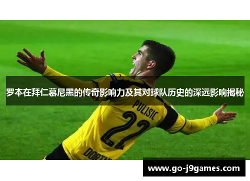 罗本在拜仁慕尼黑的传奇影响力及其对球队历史的深远影响揭秘 罗本在拜仁慕尼黑的传奇影响力及其对球队历史的深远影响揭秘