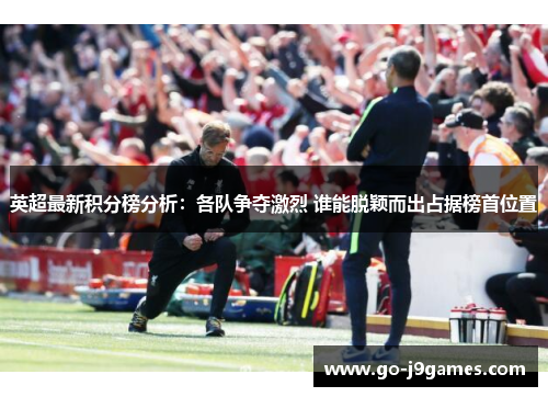 英超最新积分榜分析：各队争夺激烈 谁能脱颖而出占据榜首位置