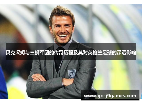 贝克汉姆与三狮军团的传奇历程及其对英格兰足球的深远影响 贝克汉姆与三狮军团的传奇历程及其对英格兰足球的深远影响