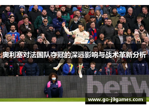 奥利塞对法国队夺冠的深远影响与战术革新分析