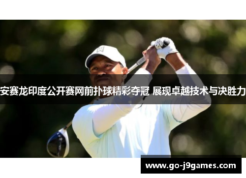 安赛龙印度公开赛网前扑球精彩夺冠 展现卓越技术与决胜力 安赛龙印度公开赛网前扑球精彩夺冠 展现卓越技术与决胜力