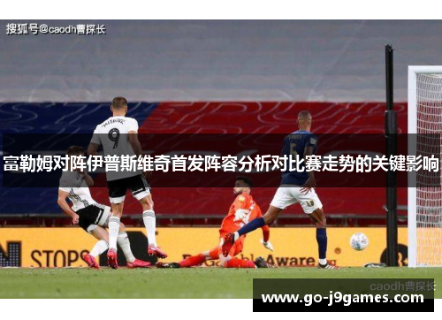 富勒姆对阵伊普斯维奇首发阵容分析对比赛走势的关键影响