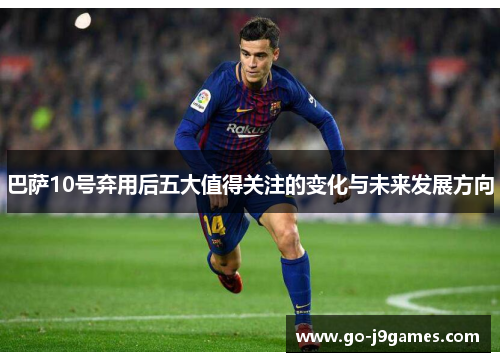 巴萨10号弃用后五大值得关注的变化与未来发展方向 巴萨10号弃用后五大值得关注的变化与未来发展方向