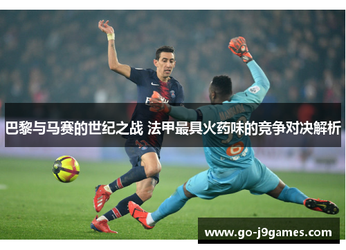 巴黎与马赛的世纪之战 法甲最具火药味的竞争对决解析 巴黎与马赛的世纪之战 法甲最具火药味的竞争对决解析