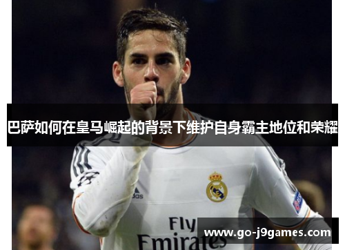 巴萨如何在皇马崛起的背景下维护自身霸主地位和荣耀 巴萨如何在皇马崛起的背景下维护自身霸主地位和荣耀