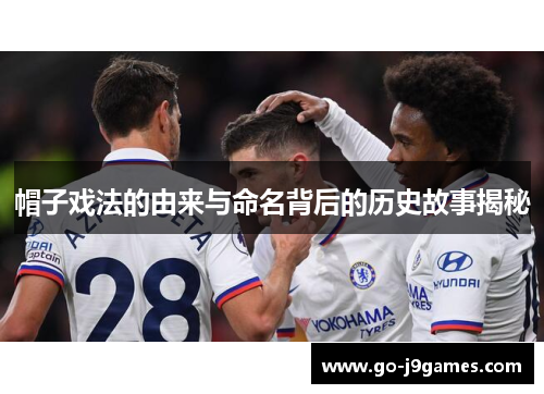 帽子戏法的由来与命名背后的历史故事揭秘 帽子戏法的由来与命名背后的历史故事揭秘