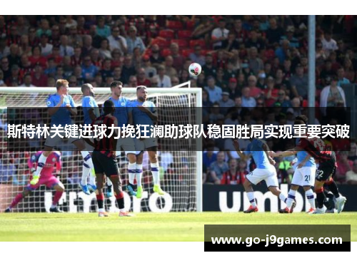 斯特林关键进球力挽狂澜助球队稳固胜局实现重要突破