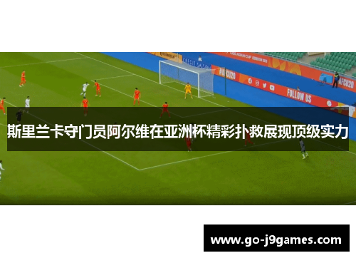 斯里兰卡守门员阿尔维在亚洲杯精彩扑救展现顶级实力