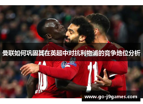 曼联如何巩固其在英超中对抗利物浦的竞争地位分析 曼联如何巩固其在英超中对抗利物浦的竞争地位分析