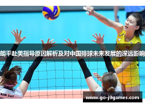 朗平赴美指导原因解析及对中国排球未来发展的深远影响 朗平赴美指导原因解析及对中国排球未来发展的深远影响