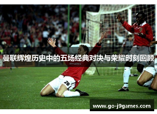 曼联辉煌历史中的五场经典对决与荣耀时刻回顾 曼联辉煌历史中的五场经典对决与荣耀时刻回顾