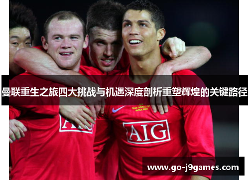 曼联重生之旅四大挑战与机遇深度剖析重塑辉煌的关键路径 曼联重生之旅四大挑战与机遇深度剖析重塑辉煌的关键路径