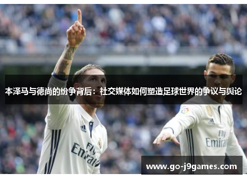 本泽马与德尚的纷争背后:社交媒体如何塑造足球世界的争议与舆论 本泽马与德尚的纷争背后:社交媒体如何塑造足球世界的争议与舆论