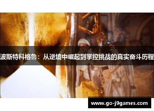 波斯特科格鲁:从逆境中崛起到掌控挑战的真实奋斗历程 波斯特科格鲁:从逆境中崛起到掌控挑战的真实奋斗历程