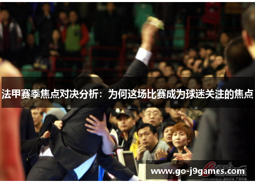 法甲赛季焦点对决分析：为何这场比赛成为球迷关注的焦点