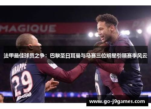 法甲最佳球员之争:巴黎圣日耳曼与马赛三位明星引领赛季风云 法甲最佳球员之争:巴黎圣日耳曼与马赛三位明星引领赛季风云