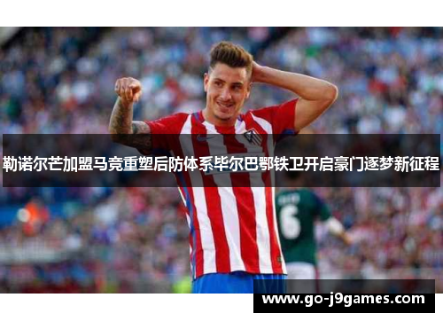 勒诺尔芒加盟马竞重塑后防体系毕尔巴鄂铁卫开启豪门逐梦新征程