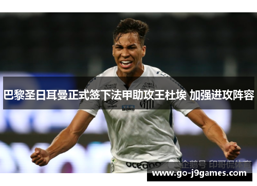 巴黎圣日耳曼正式签下法甲助攻王杜埃 加强进攻阵容 巴黎圣日耳曼正式签下法甲助攻王杜埃 加强进攻阵容