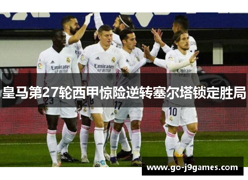 皇马第27轮西甲惊险逆转塞尔塔锁定胜局 皇马第27轮西甲惊险逆转塞尔塔锁定胜局