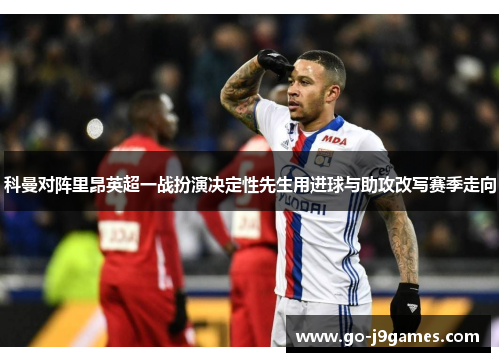 科曼对阵里昂英超一战扮演决定性先生用进球与助攻改写赛季走向