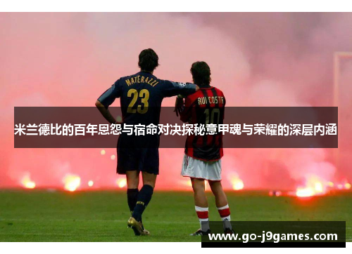 米兰德比的百年恩怨与宿命对决探秘意甲魂与荣耀的深层内涵