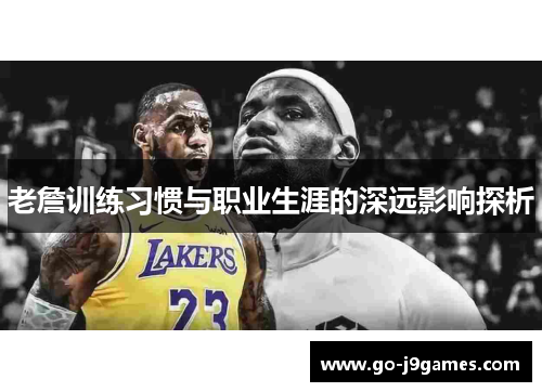 老詹训练习惯与职业生涯的深远影响探析