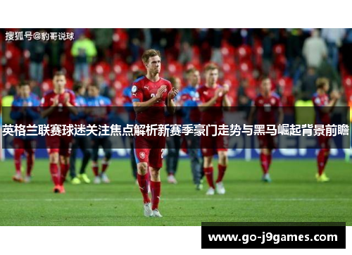 英格兰联赛球迷关注焦点解析新赛季豪门走势与黑马崛起背景前瞻