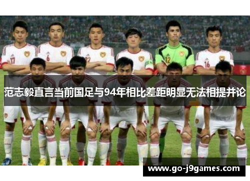 范志毅直言当前国足与94年相比差距明显无法相提并论