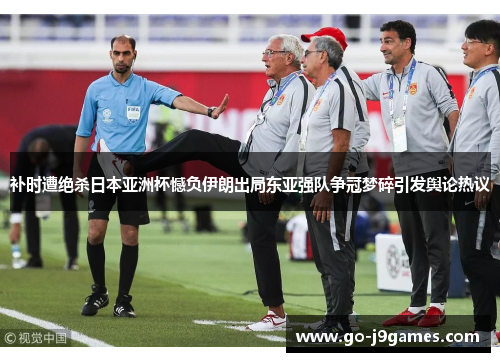 补时遭绝杀日本亚洲杯憾负伊朗出局东亚强队争冠梦碎引发舆论热议