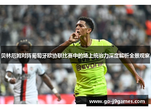 贝林厄姆对阵葡萄牙欧协联比赛中的场上统治力深度解析全景观察