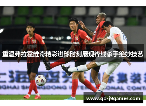 重温弗拉霍维奇精彩进球时刻展现锋线杀手绝妙技艺