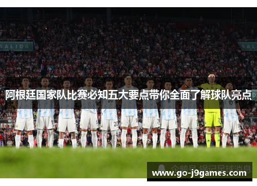 阿根廷国家队比赛必知五大要点带你全面了解球队亮点
