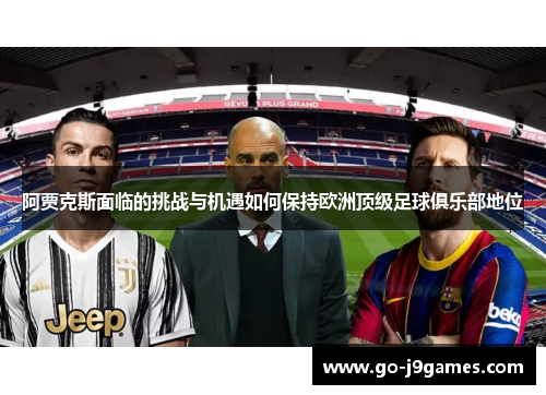 阿贾克斯面临的挑战与机遇如何保持欧洲顶级足球俱乐部地位 阿贾克斯面临的挑战与机遇如何保持欧洲顶级足球俱乐部地位