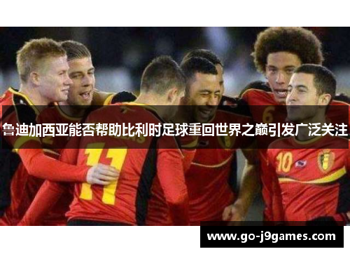 鲁迪加西亚能否帮助比利时足球重回世界之巅引发广泛关注