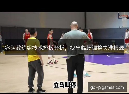 客队教练组技术短板分析，找出临场调整失准根源
