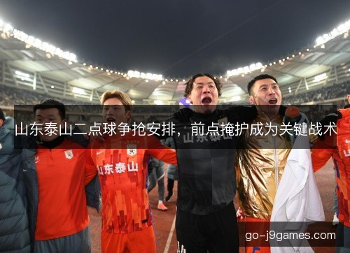 山东泰山二点球争抢安排，前点掩护成为关键战术