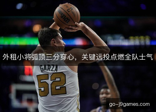 外租小将弧顶三分穿心，关键远投点燃全队士气