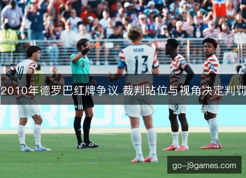 2010年德罗巴红牌争议 裁判站位与视角决定判罚 2010年德罗巴红牌争议 裁判站位与视角决定判罚